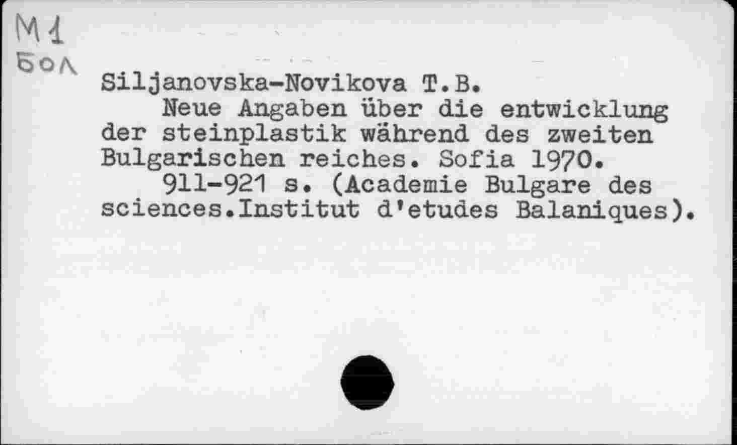 ﻿N14
Бо/ч
Siljanovska-Novikova T.В.
Neue Angaben über die entwicklung der Steinplastik während des zweiten Bulgarischen reiches. Sofia 1970.
911-921 s. (Academie Bulgare des sciences.Institut d*etudes Balaniques).